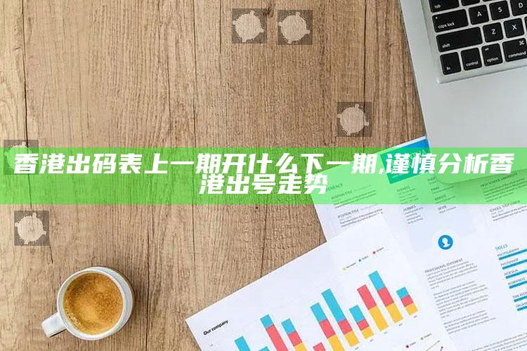 香港出码表上一期开什么下一期,谨慎研究香港出号走势