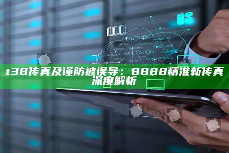 t38传真及谨防被误导：8888精准新传真深度解析