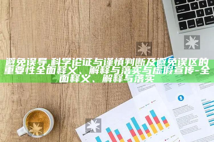 避免误导,科学论证与谨慎判断及避免误区的关键性完整释义、解释与落实与虚假宣传-完整释义、解释与落实