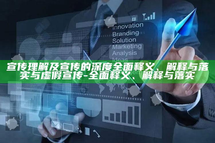 宣传理解及宣传的深度完整释义、解释与落实与虚假宣传-完整释义、解释与落实