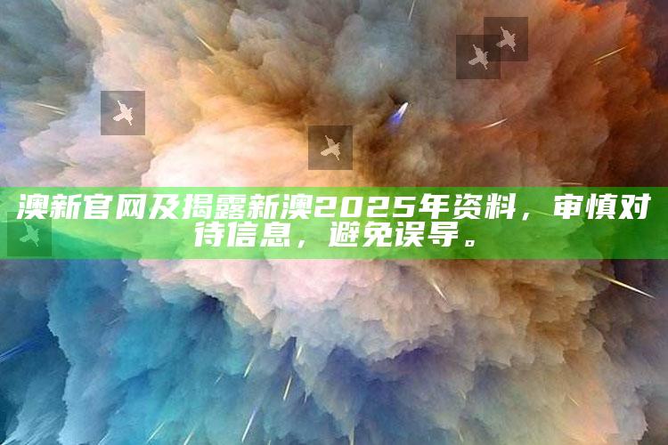 澳新官网及揭露新澳2025年资料，审慎对待信息，避免误导。