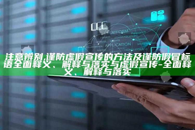 注意辨别,谨防虚假宣传的方法及谨防假冒标语完整释义、解释与落实与虚假宣传-完整释义、解释与落实