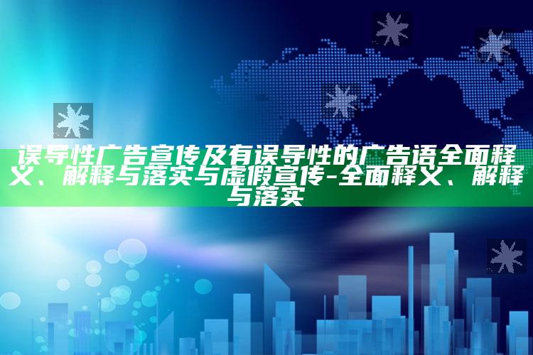 误导性广告宣传及有误导性的广告语广泛释义、解释与落实与虚假宣传-广泛释义、解释与落实