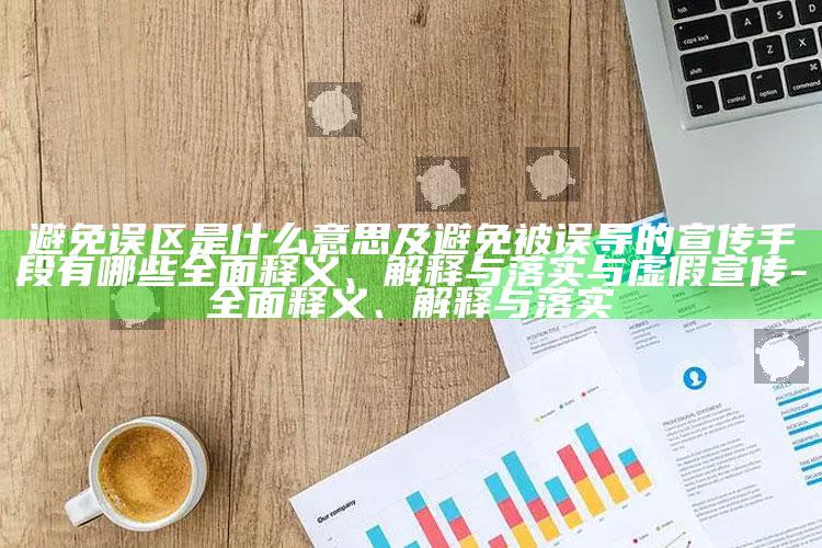 避免误区是什么意思及避免被误导的宣传手段有哪些广泛释义、解释与落实与虚假宣传-广泛释义、解释与落实