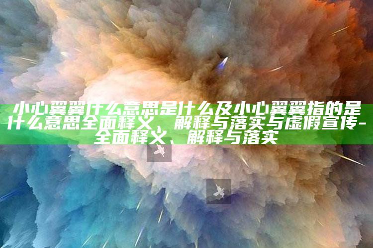小心翼翼什么意思是什么及小心翼翼指的是什么意思完整释义、解释与落实与虚假宣传-完整释义、解释与落实