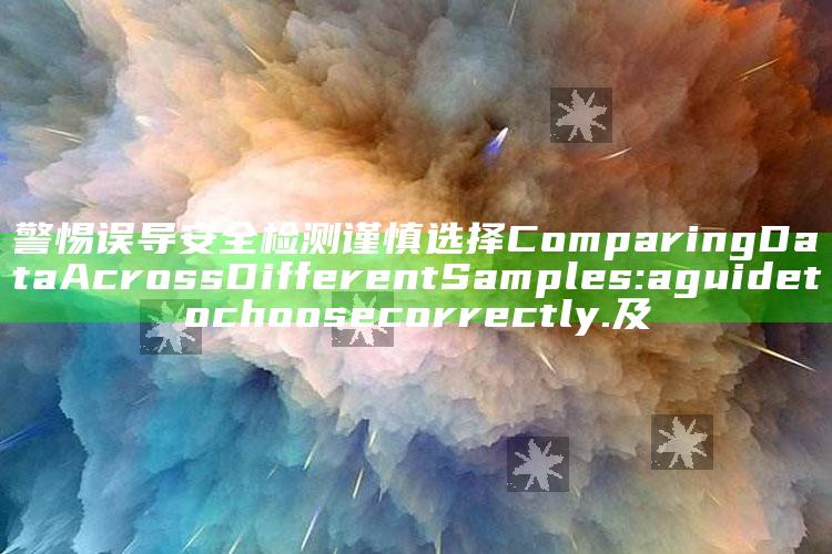 警惕误导 安全检测谨慎选择Comparing Data Across Different Samples: a guide to choose correctly.及