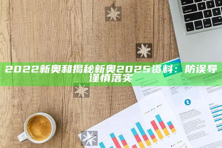2022新奥和揭秘新奥2025资料：防误导谨慎落实