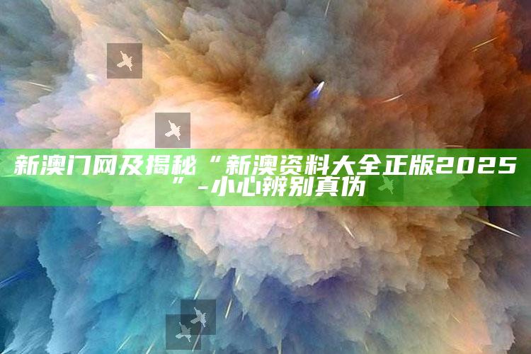 新澳门网及揭秘“新澳资料大全正版2025”-小心辨别真伪
