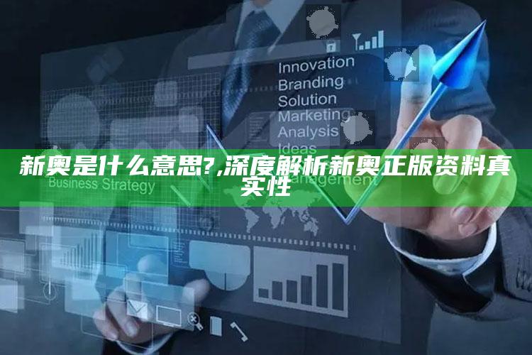 新奥是什么意思?,深度解析新奥正版资料真实性