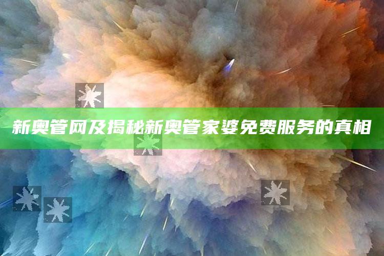 新奥管网及揭秘新奥管家婆免费服务的真相