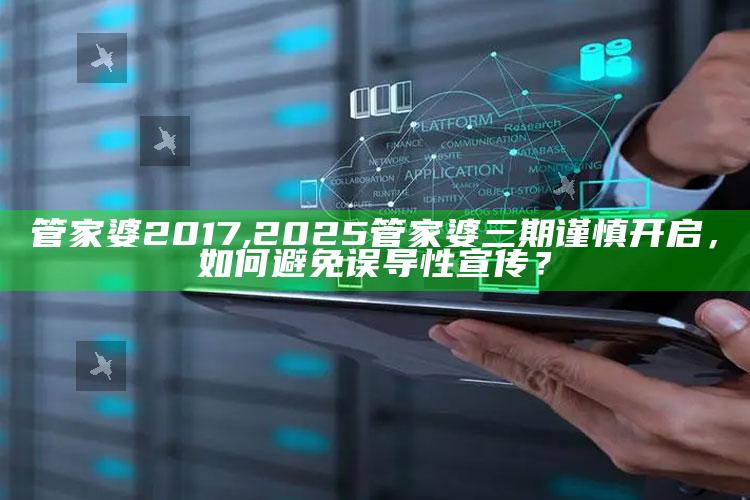 管家婆2017,2025管家婆三期谨慎开启，如何避免误导性宣传？