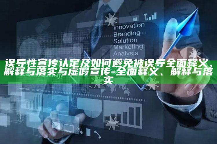 误导性宣传认定及如何避免被误导完整释义、解释与落实与虚假宣传-完整释义、解释与落实