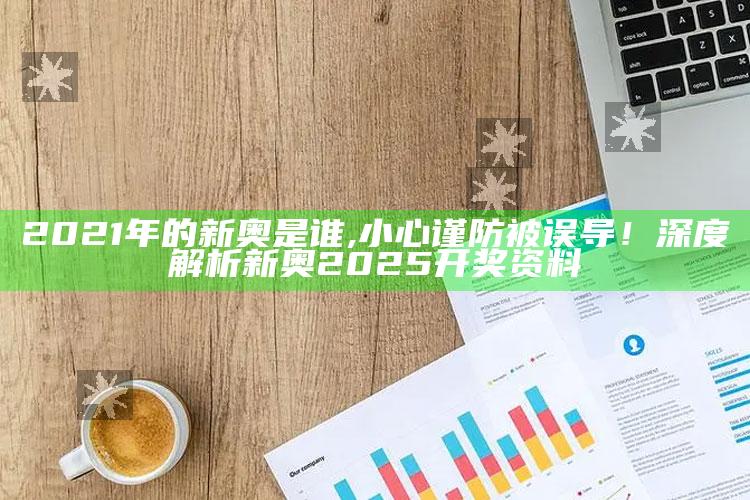 2021年的新奥是谁,小心谨防被误导！深度解析新奥2025开奖资料