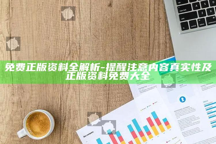 免费正版资料全解析-提醒注意内容真实性及正版资料免费大全