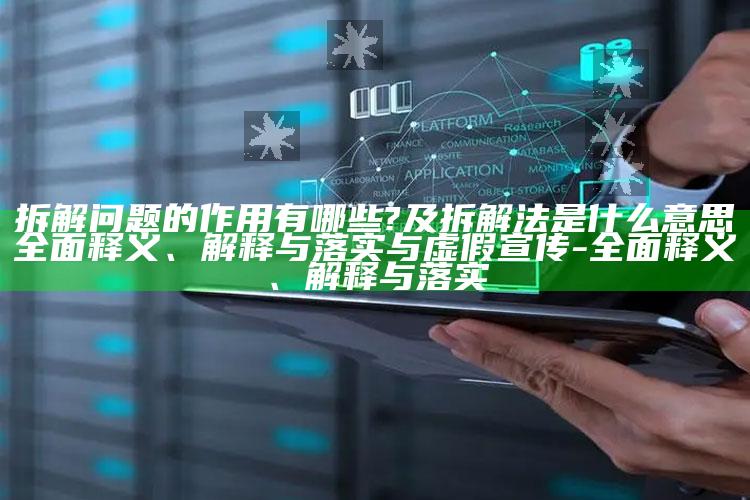 拆解困难的作用有哪些?及拆解法是什么意思广泛释义、解释与落实与虚假宣传-广泛释义、解释与落实