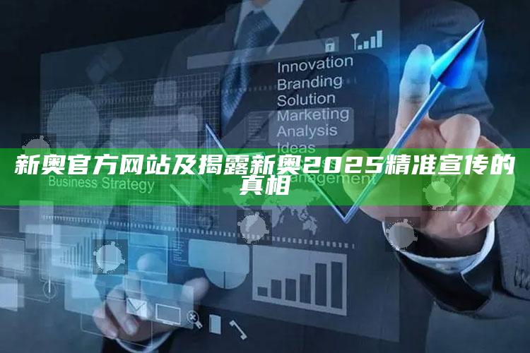 新奥官方网站及揭露新奥2025精准宣传的真相