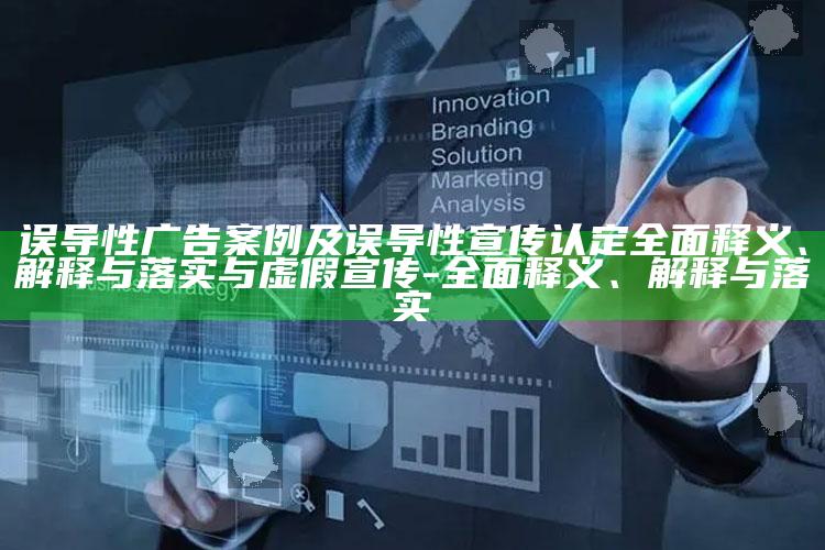 误导性广告案例及误导性宣传认定完整释义、解释与落实与虚假宣传-完整释义、解释与落实