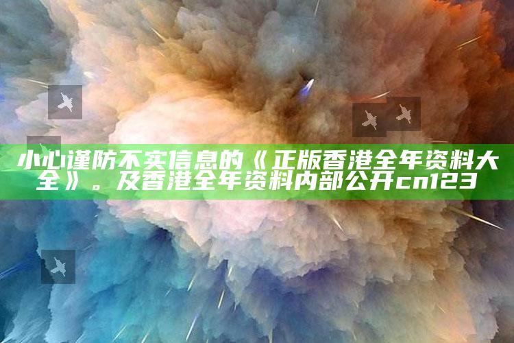 小心谨防不实信息的《正版香港全年资料大全》。及香港全年资料内部公开 cn123