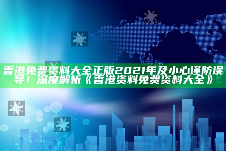 香港免费资料大全正版2021年及小心谨防误导！深度解析《香港资料免费资料大全》