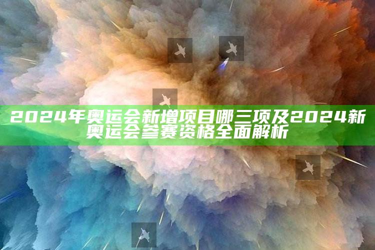 2024年奥运会新增项目哪三项及2024新奥运会参赛资格完整解析
