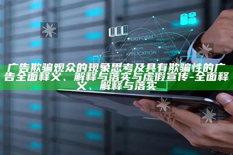 广告欺骗观众的特征思考及具有欺骗性的广告彻底释义、解释与落实与虚假宣传-彻底释义、解释与落实