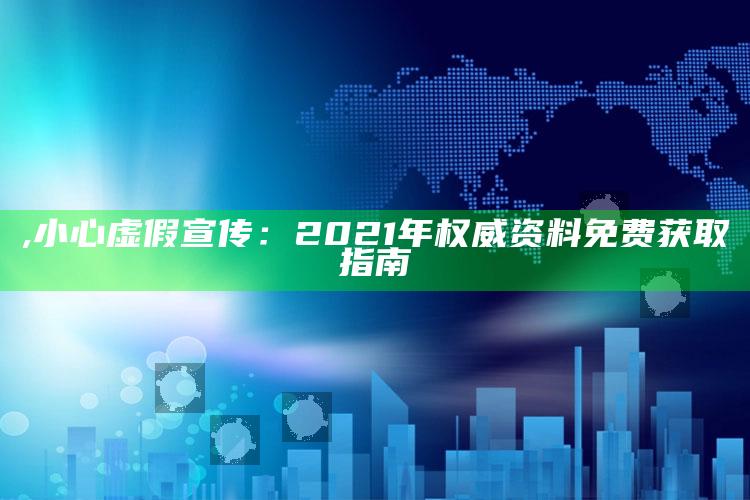 ,小心虚假宣传：2021年权威资料免费获取指南