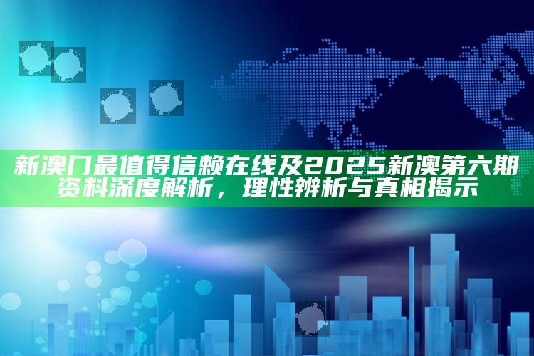 新澳门最值得信赖在线及2025新澳第六期资料深度解析，理性辨析与真相揭示